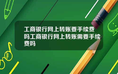 工商银行网上转账要手续费吗工商银行网上转账需要手续费吗