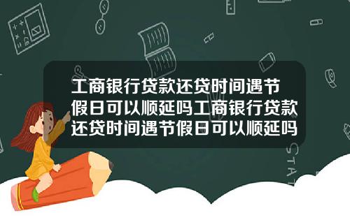 工商银行贷款还贷时间遇节假日可以顺延吗工商银行贷款还贷时间遇节假日可以顺延吗安全吗