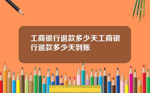 工商银行退款多少天工商银行退款多少天到账