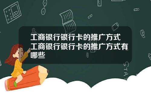 工商银行银行卡的推广方式工商银行银行卡的推广方式有哪些