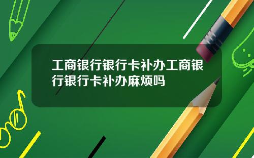 工商银行银行卡补办工商银行银行卡补办麻烦吗