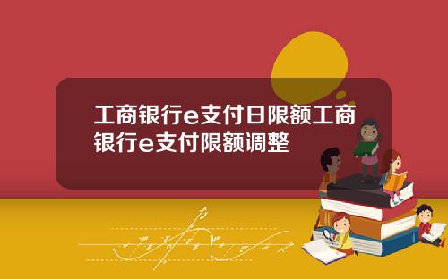 工商银行e支付日限额工商银行e支付限额调整