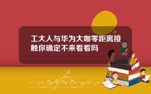 工大人与华为大咖零距离接触你确定不来看看吗
