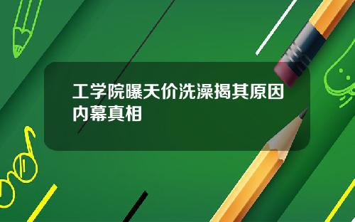 工学院曝天价洗澡揭其原因内幕真相