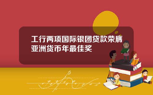 工行两项国际银团贷款荣膺亚洲货币年最佳奖