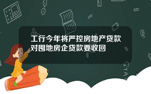 工行今年将严控房地产贷款对囤地房企贷款要收回