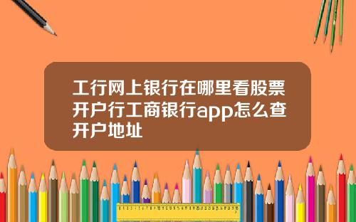 工行网上银行在哪里看股票开户行工商银行app怎么查开户地址