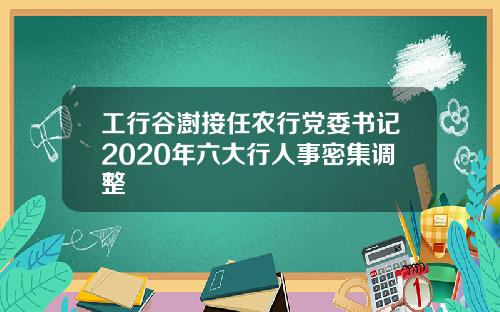 工行谷澍接任农行党委书记2020年六大行人事密集调整