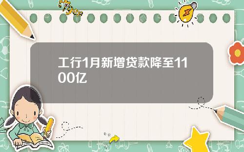 工行1月新增贷款降至1100亿