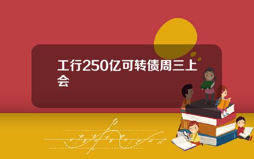 工行250亿可转债周三上会