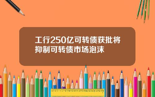 工行250亿可转债获批将抑制可转债市场泡沫