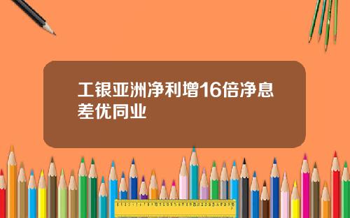 工银亚洲净利增16倍净息差优同业