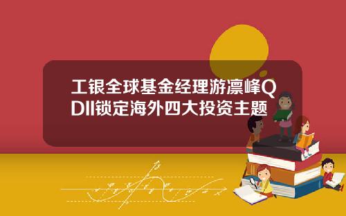 工银全球基金经理游凛峰QDII锁定海外四大投资主题