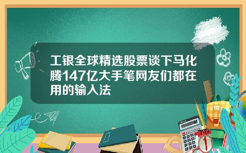 工银全球精选股票谈下马化腾147亿大手笔网友们都在用的输入法