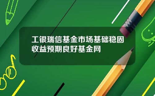 工银瑞信基金市场基础稳固收益预期良好基金网