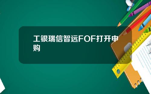 工银瑞信智远FOF打开申购