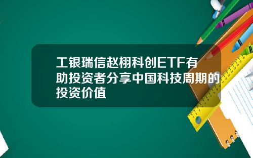 工银瑞信赵栩科创ETF有助投资者分享中国科技周期的投资价值