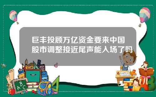 巨丰投顾万亿资金要来中国股市调整接近尾声能入场了吗