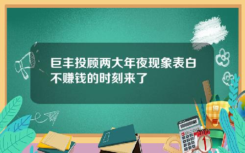 巨丰投顾两大年夜现象表白不赚钱的时刻来了