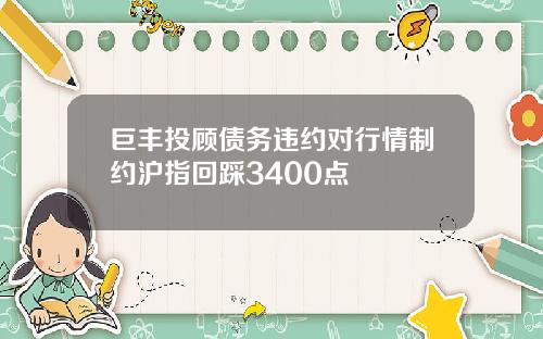 巨丰投顾债务违约对行情制约沪指回踩3400点