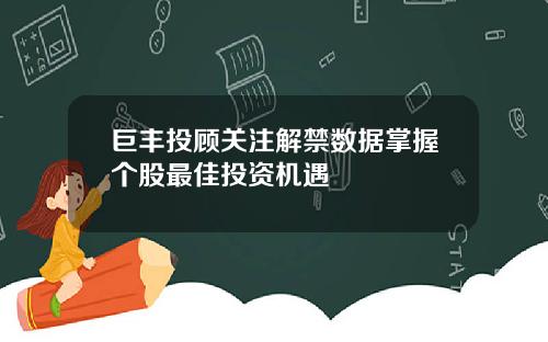 巨丰投顾关注解禁数据掌握个股最佳投资机遇