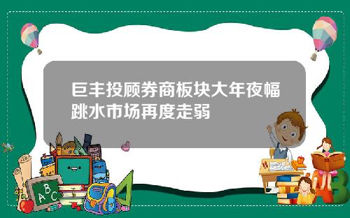 巨丰投顾券商板块大年夜幅跳水市场再度走弱