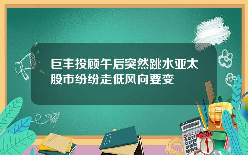 巨丰投顾午后突然跳水亚太股市纷纷走低风向要变