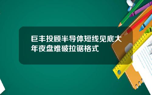 巨丰投顾半导体短线见底大年夜盘难破拉锯格式