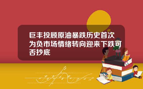 巨丰投顾原油暴跌历史首次为负市场情绪转向迎来下跌可否抄底