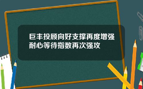 巨丰投顾向好支撑再度增强耐心等待指数再次强攻