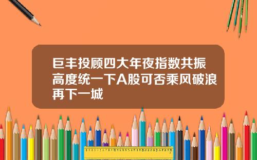 巨丰投顾四大年夜指数共振高度统一下A股可否乘风破浪再下一城