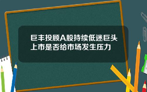 巨丰投顾A股持续低迷巨头上市是否给市场发生压力