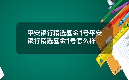 平安银行精选基金1号平安银行精选基金1号怎么样