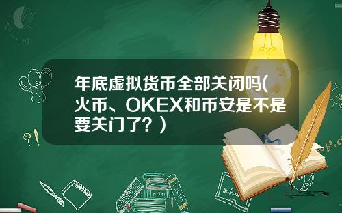 年底虚拟货币全部关闭吗(火币、OKEX和币安是不是要关门了？)