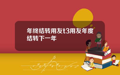 年终结转用友t3用友年度结转下一年