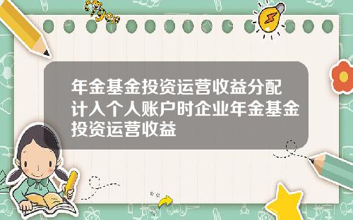 年金基金投资运营收益分配计入个人账户时企业年金基金投资运营收益