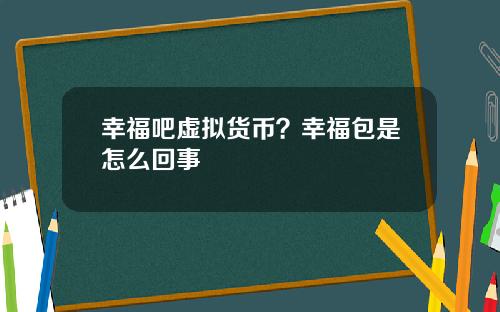 幸福吧虚拟货币？幸福包是怎么回事
