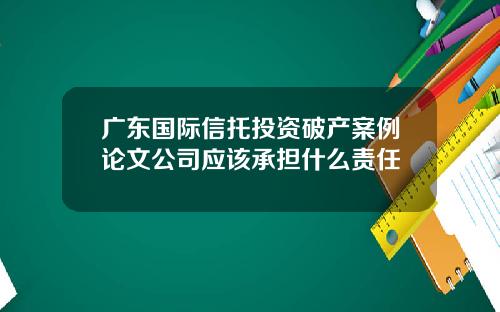 广东国际信托投资破产案例论文公司应该承担什么责任