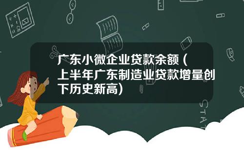 广东小微企业贷款余额 (上半年广东制造业贷款增量创下历史新高)
