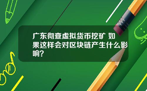 广东彻查虚拟货币挖矿 如果这样会对区块链产生什么影响？