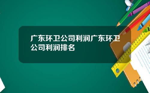 广东环卫公司利润广东环卫公司利润排名