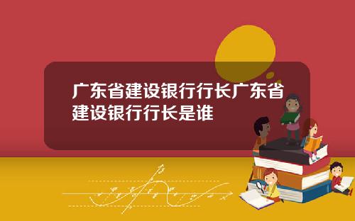 广东省建设银行行长广东省建设银行行长是谁