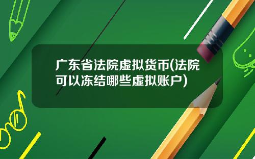 广东省法院虚拟货币(法院可以冻结哪些虚拟账户)