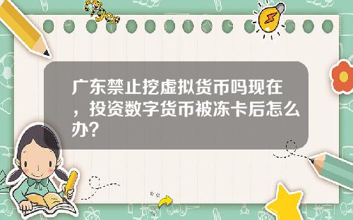 广东禁止挖虚拟货币吗现在，投资数字货币被冻卡后怎么办？