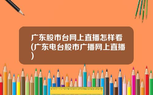 广东股市台网上直播怎样看(广东电台股市广播网上直播)