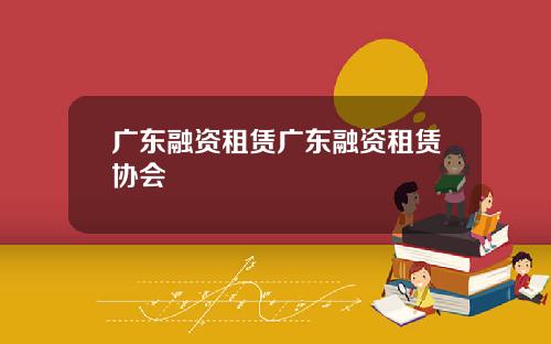 广东融资租赁广东融资租赁协会