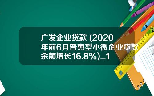 广发企业贷款 (2020年前6月普惠型小微企业贷款余额增长16.8%)_1
