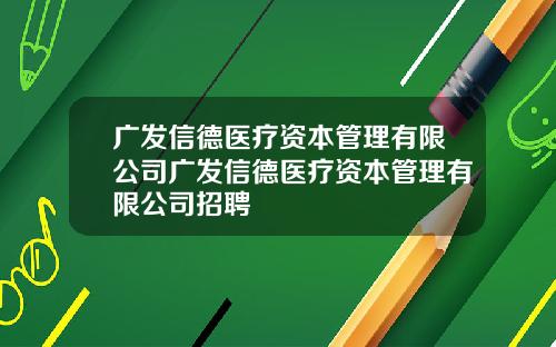 广发信德医疗资本管理有限公司广发信德医疗资本管理有限公司招聘