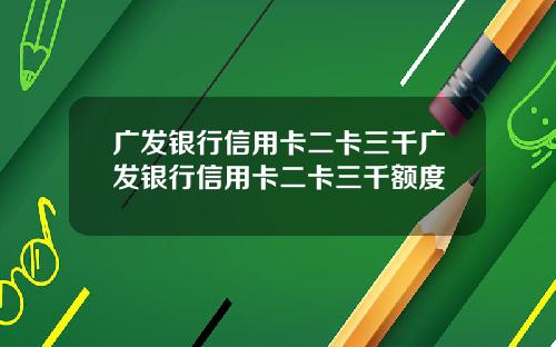 广发银行信用卡二卡三千广发银行信用卡二卡三千额度