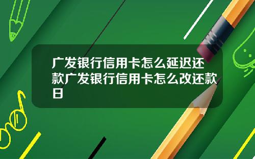 广发银行信用卡怎么延迟还款广发银行信用卡怎么改还款日